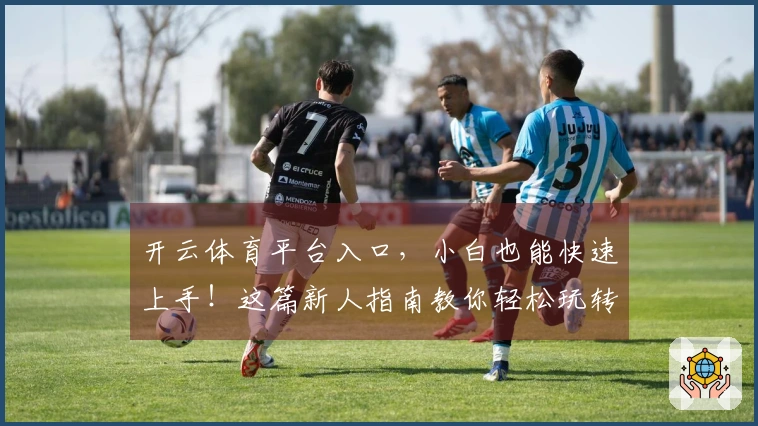 开云体育平台入口，小白也能快速上手！这篇新人指南教你轻松玩转所有玩法！