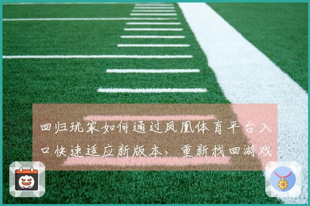 回归玩家如何通过凤凰体育平台入口快速适应新版本，重新找回游戏节奏与技巧