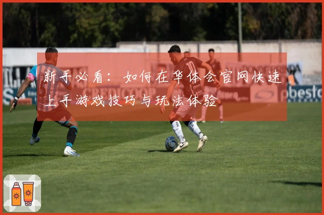 新手必看：如何在华体会官网快速上手游戏技巧与玩法体验