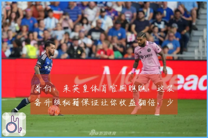 哥们，来英皇体育官网瞧瞧，这装备升级秘籍保证让你收益翻倍，少走弯路！