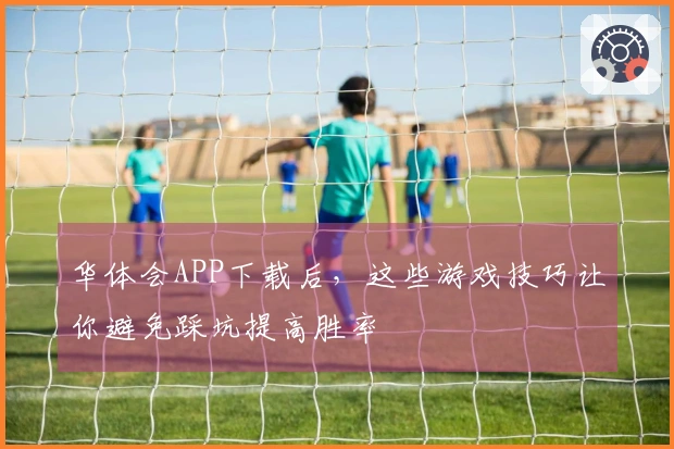 华体会APP下载后，这些游戏技巧让你避免踩坑提高胜率