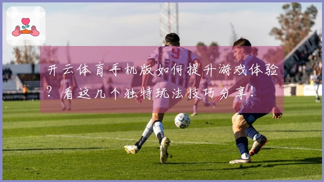 开云体育手机版如何提升游戏体验？看这几个独特玩法技巧分享！
