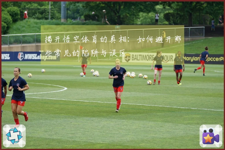 揭开悟空体育的真相：如何避开那些常见的陷阱与误区