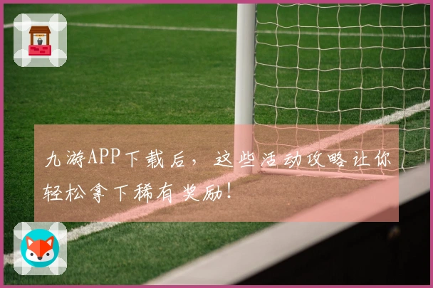 九游APP下载后，这些活动攻略让你轻松拿下稀有奖励！