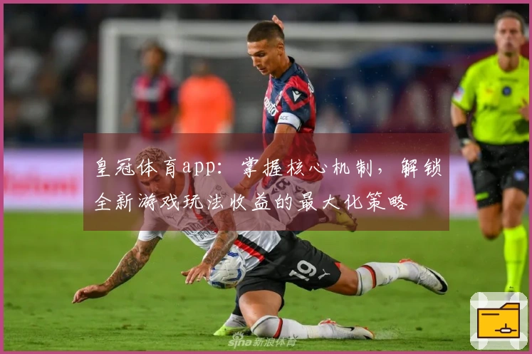 皇冠体育app：掌握核心机制，解锁全新游戏玩法收益的最大化策略