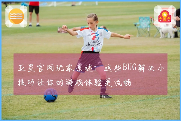 亚星官网玩家亲述：这些BUG解决小技巧让你的游戏体验更流畅