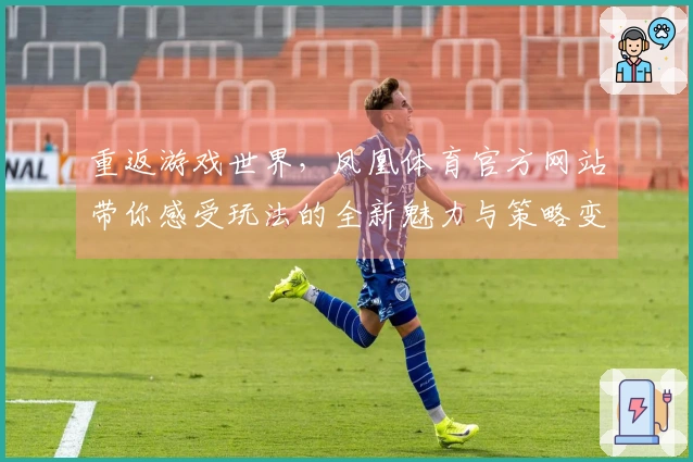 重返游戏世界，凤凰体育官方网站带你感受玩法的全新魅力与策略变革