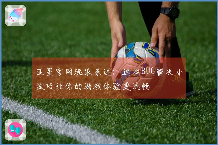 亚星官网玩家亲述：这些BUG解决小技巧让你的游戏体验更流畅