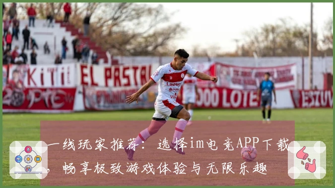 一线玩家推荐：选择im电竞APP下载，畅享极致游戏体验与无限乐趣