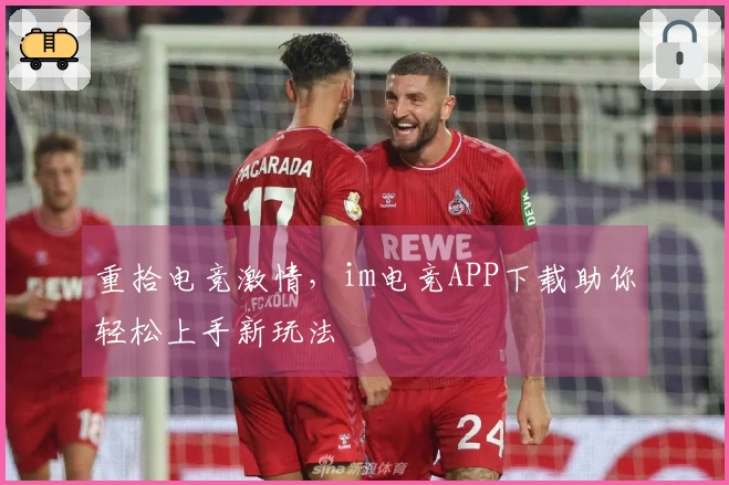 重拾电竞激情，im电竞APP下载助你轻松上手新玩法