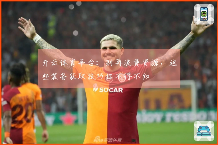 开云体育平台：别再浪费资源，这些装备获取技巧你不得不知