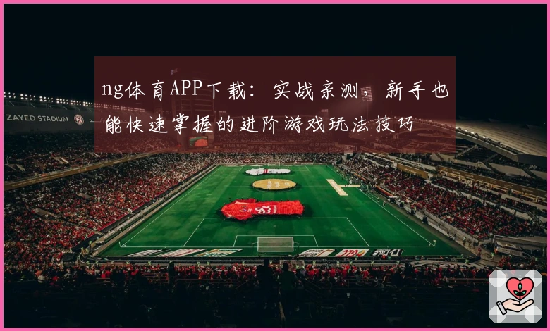 ng体育APP下载：实战亲测，新手也能快速掌握的进阶游戏玩法技巧