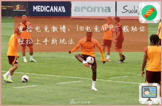 重拾电竞激情，im电竞APP下载助你轻松上手新玩法