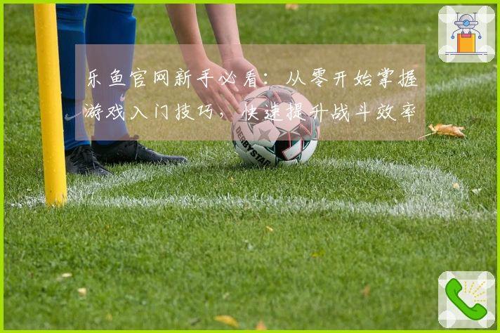 乐鱼官网新手必看：从零开始掌握游戏入门技巧，快速提升战斗效率