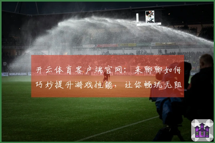 开云体育客户端官网：来聊聊如何巧妙提升游戏性能，让你畅玩无阻