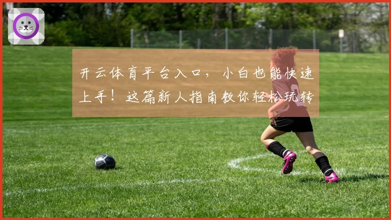 开云体育平台入口，小白也能快速上手！这篇新人指南教你轻松玩转所有玩法！