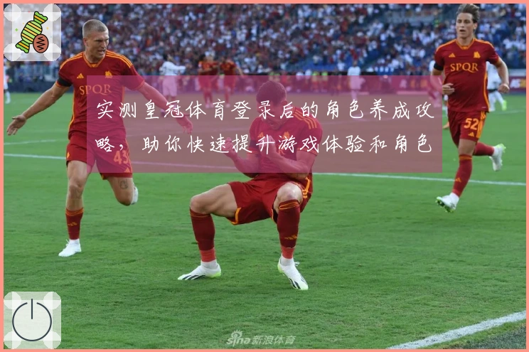 实测皇冠体育登录后的角色养成攻略，助你快速提升游戏体验和角色实力